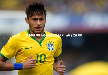 mk体育app官网-海港败走凤凰山还将迎来天王山PK？哈维尔怒批开局