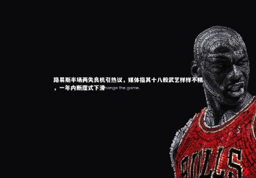 mk体育官网_路易斯半场两失良机引热议，媒体指其十八般武艺样样不精，一年内断崖式下滑