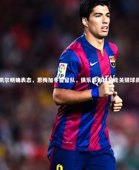 mk体育官网入口_凯尔明确表态，恩梅加冬窗留队，俱乐部拒绝放走关键球员