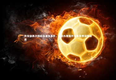 mk体育app下载|外交部再次回应孙准浩事件，依法办理案件引体育界深度反思