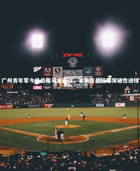 mk体育官网入口：广州青年军今日启程马来西亚，客场首战瞄准突破性进球