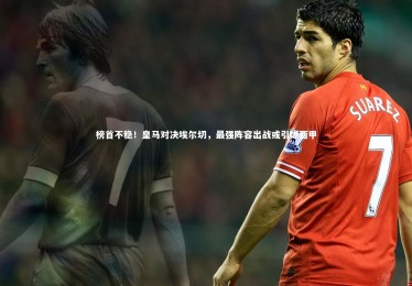 mk体育app官网-榜首不稳！皇马对决埃尔切，最强阵容出战或引爆西甲