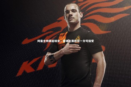 mk体育官网：阿曼主帅赛后坦言，客场比赛收获一分可接受