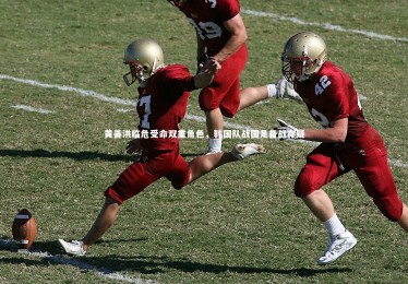 mk体育官网入口-黄善洪临危受命双重角色，韩国队战国足备战存疑