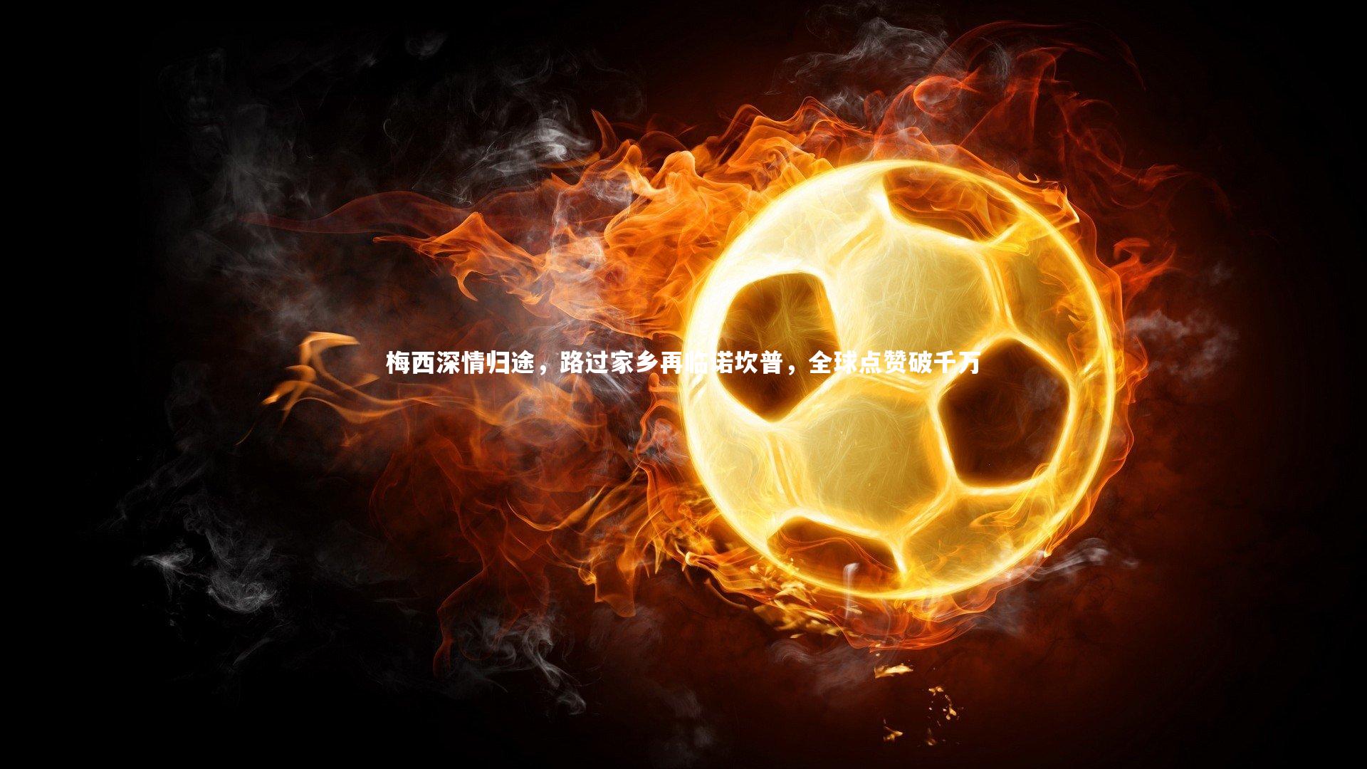 梅西深情归途,路过家乡再临诺坎普,全球点赞破千万