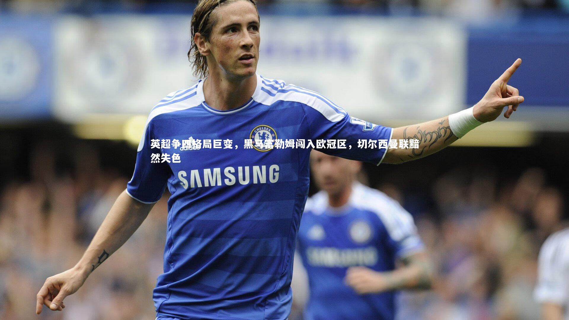 英超争四格局巨变,黑马富勒姆闯入欧冠区,切尔西曼联黯然失色