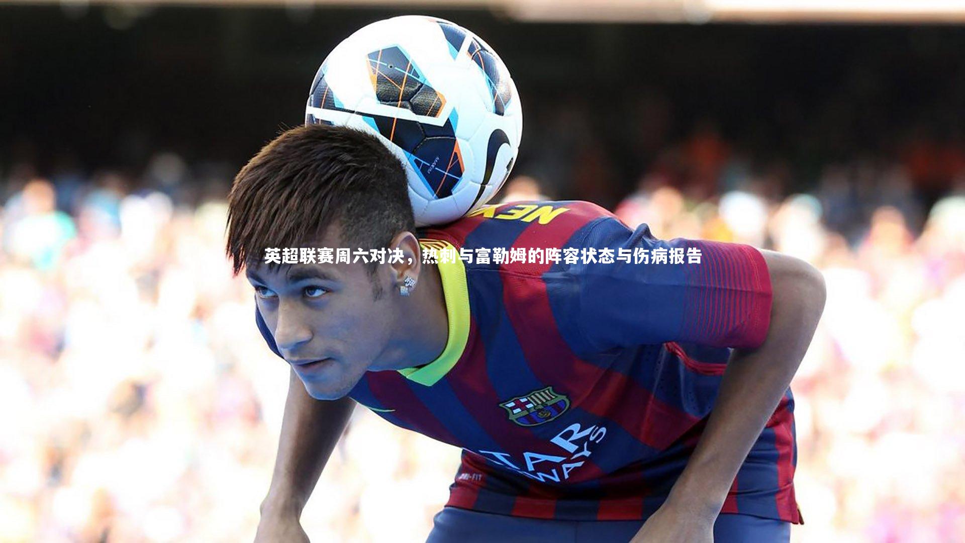 英超联赛周六对决,热刺与富勒姆的阵容状态与伤病报告