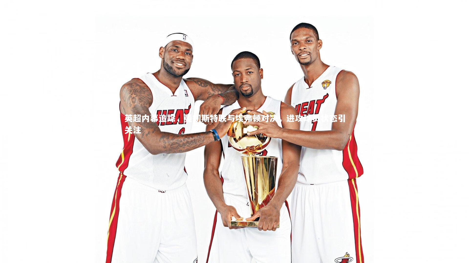 英超内幕追踪,曼彻斯特联与埃弗顿对决,进攻球员状态引关注