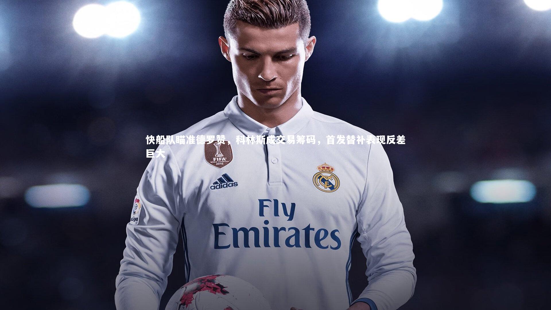 快船队瞄准德罗赞,科林斯成交易筹码,首发替补表现反差巨大