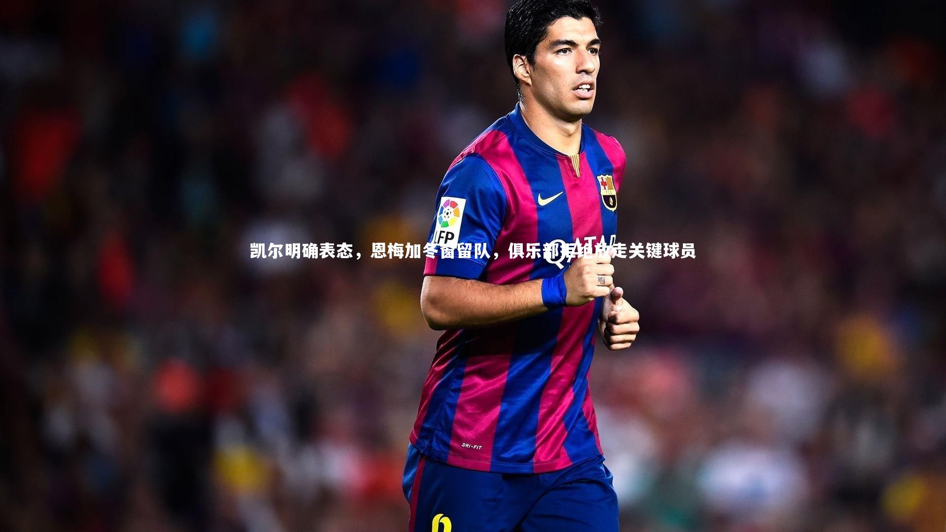 凯尔明确表态,恩梅加冬窗留队,俱乐部拒绝放走关键球员