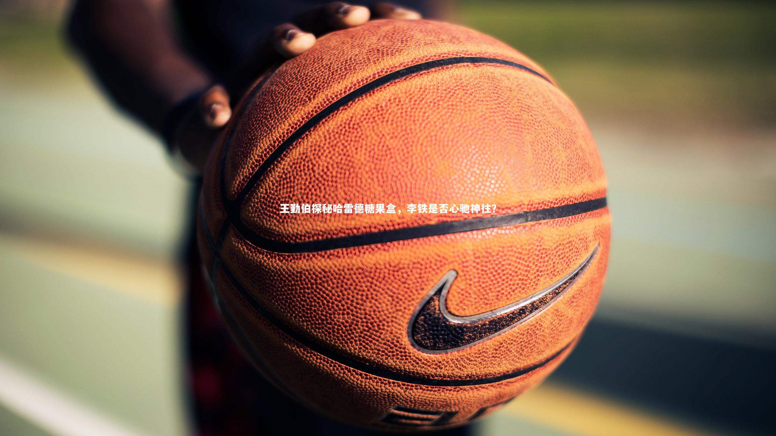 王勤伯探秘哈雷德糖果盒，李铁是否心驰神往？